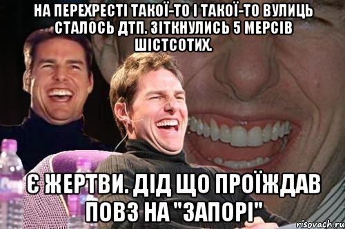 НА ПЕРЕХРЕСТІ ТАКОЇ-ТО І ТАКОЇ-ТО ВУЛИЦЬ СТАЛОСЬ ДТП. ЗІТКНУЛИСЬ 5 МЕРСІВ ШІСТСОТИХ. Є ЖЕРТВИ. ДІД ЩО ПРОЇЖДАВ ПОВЗ НА "ЗАПОРІ", Мем том круз