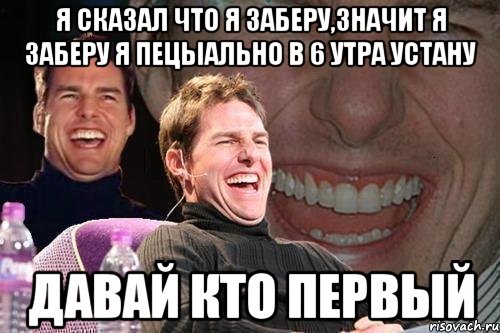 Я сказал что я заберу,значит я заберу я пецыально в 6 утра устану Давай кто первый, Мем том круз