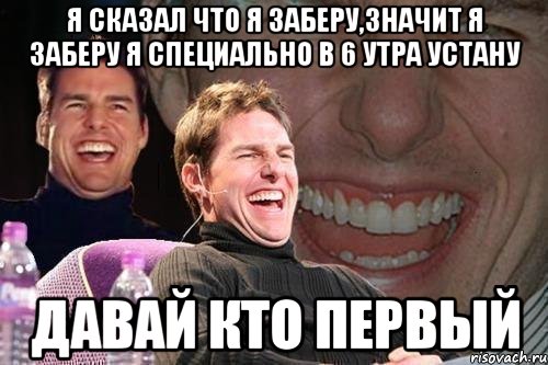 Я сказал что я заберу,значит я заберу я специально в 6 утра устану Давай кто первый, Мем том круз