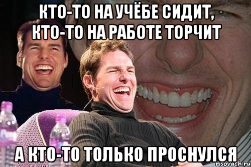 кто-то на учёбе сидит, кто-то на работе торчит а кто-то только проснулся, Мем том круз