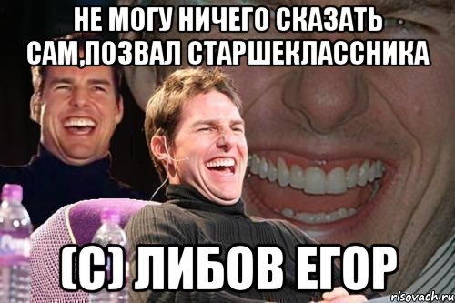 Не могу ничего сказать сам,позвал старшеклассника (с) Либов Егор, Мем том круз