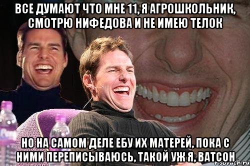 Все думают что мне 11, я агрошкольник, смотрю нифедова и не имею телок Но на самом деле ебу их матерей, пока с ними переписываюсь, такой уж я, Ватсон, Мем том круз