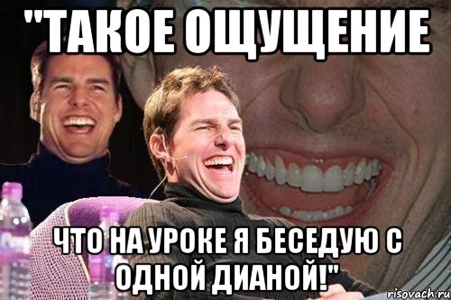 "Такое ощущение что на уроке я беседую с одной Дианой!", Мем том круз