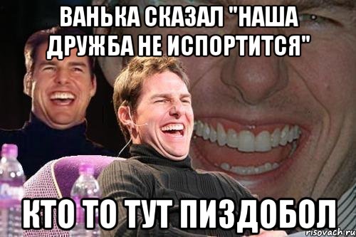 Ванька сказал "Наша дружба не испортится" Кто то тут ПИЗДОБОЛ, Мем том круз