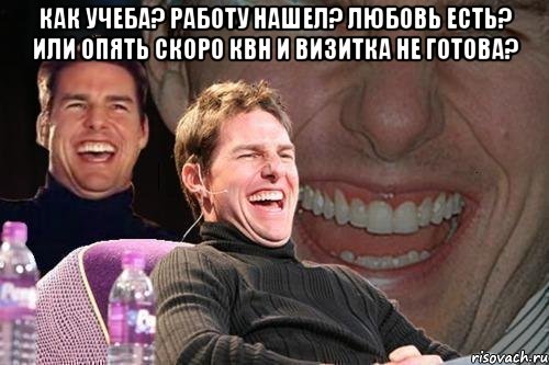 Как учеба? Работу нашел? Любовь есть? Или опять скоро КВН и визитка не готова? , Мем том круз