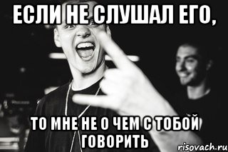 Если не слушал его, то мне не о чем с тобой говорить