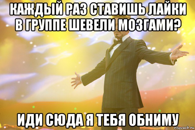 Каждый раз ставишь лайки в группе Шевели мозгами? Иди сюда я тебя обниму, Мем Тони Старк (Роберт Дауни младший)