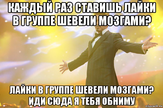 Каждый раз ставишь лайки в группе Шевели мозгами? лайки в группе Шевели мозгами? Иди сюда я тебя обниму, Мем Тони Старк (Роберт Дауни младший)