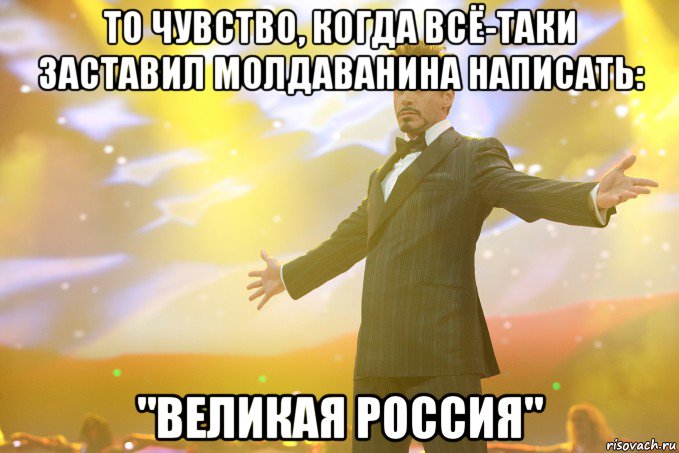 То чувство, когда всё-таки заставил молдаванина написать: "Великая Россия", Мем Тони Старк (Роберт Дауни младший)