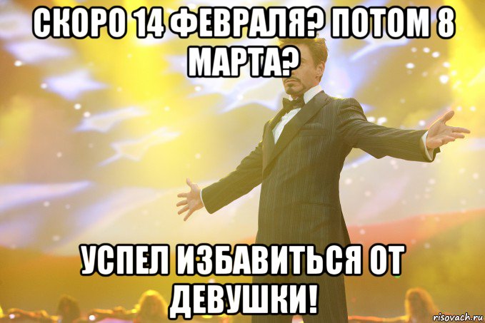 скоро 14 февраля? потом 8 марта? Успел избавиться от девушки!, Мем Тони Старк (Роберт Дауни младший)