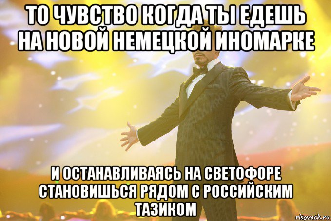 ТО ЧУВСТВО КОГДА ТЫ ЕДЕШЬ НА НОВОЙ НЕМЕЦКОЙ ИНОМАРКЕ И ОСТАНАВЛИВАЯСЬ НА СВЕТОФОРЕ СТАНОВИШЬСЯ РЯДОМ С РОССИЙСКИМ ТАЗИКОМ, Мем Тони Старк (Роберт Дауни младший)