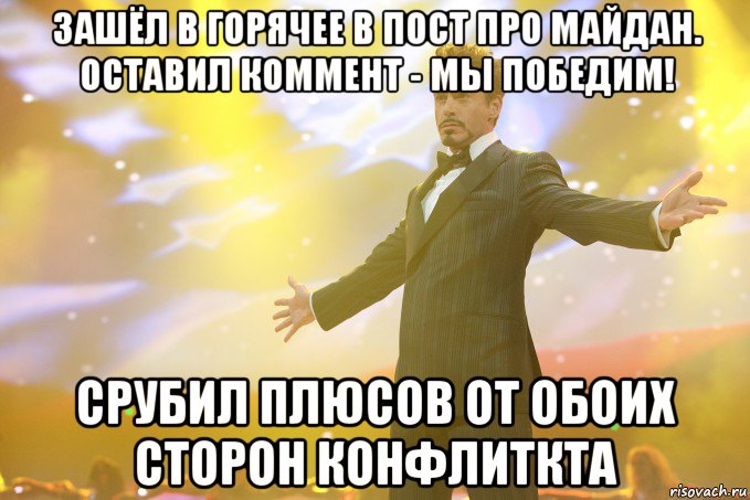 Зашёл в Горячее в пост про Майдан. Оставил коммент - Мы победим! Срубил плюсов от обоих сторон конфлиткта, Мем Тони Старк (Роберт Дауни младший)