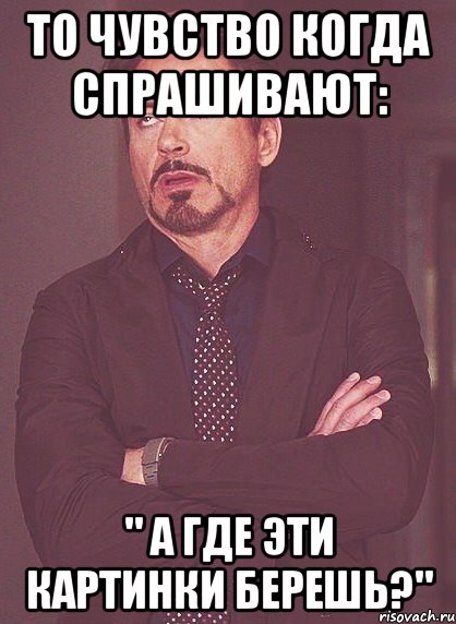 то чувство когда спрашивают: " а где эти картинки берешь?", Мем твое выражение лица