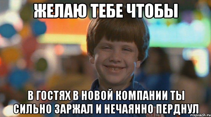 Желаю тебе чтобы в гостях в новой компании ты сильно заржал и нечаянно перднул