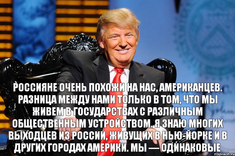 Россияне очень похожи на нас, американцев. Разница между нами только в том, что мы живем в государствах с различным общественным устройством. Я знаю многих выходцев из России, живущих в Нью-Йорке и в других городах Америки. Мы — одинаковые