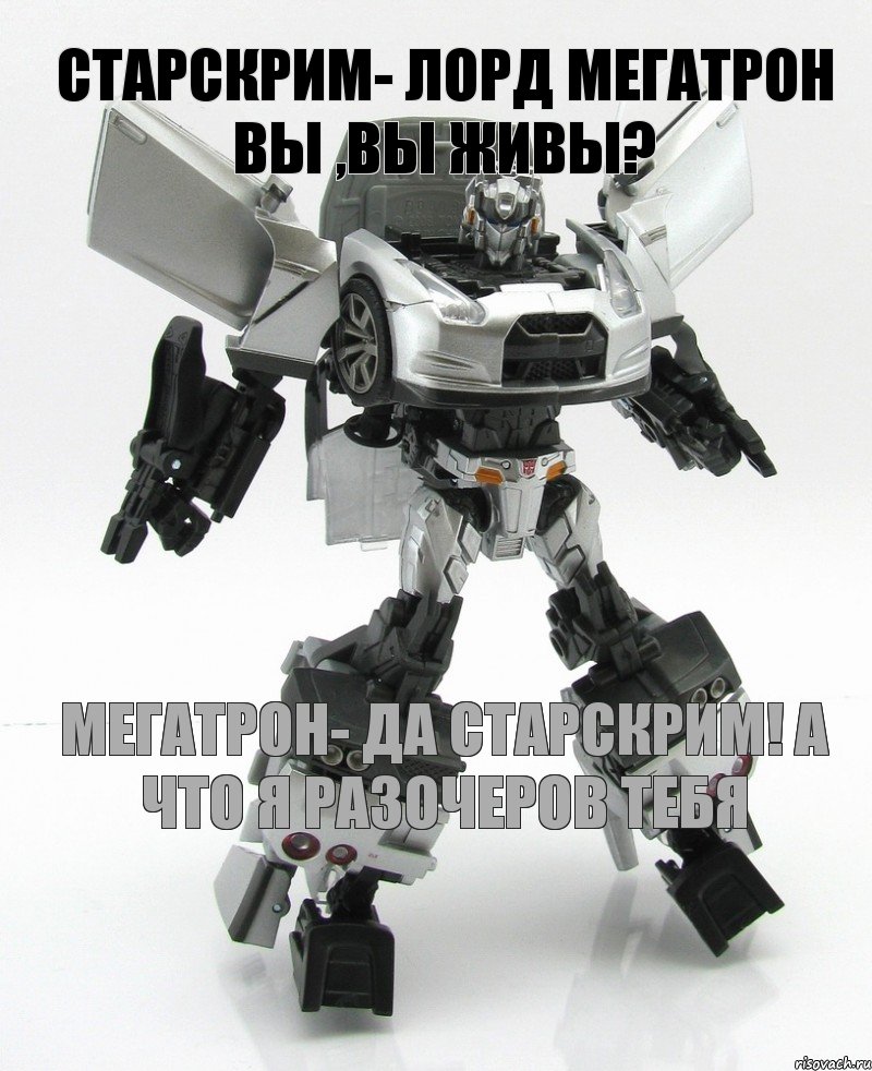 Старскрим- Лорд Мегатрон вы ,вы живы? Мегатрон- да старскрим! а что я разочеров тебя