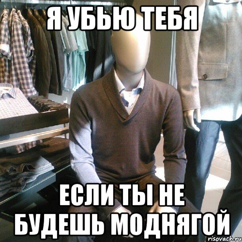 я убью тебя если ты не будешь моднягой