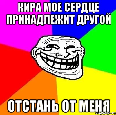 Кира мое сердце принадлежит другой отстань от меня, Мем Тролль Адвайс