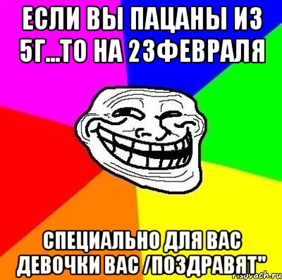 Если вы пацаны из 5г...то на 23февраля Специально для вас девочки вас /ПОЗДРАВЯТ", Мем Тролль Адвайс