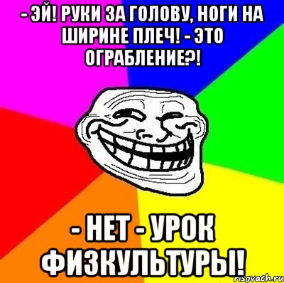 - Эй! Руки за голову, ноги на ширине плеч! - Это ограбление?! - Нет - урок физкультуры!, Мем Тролль Адвайс