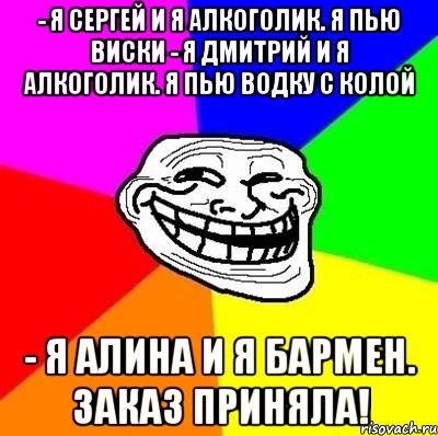 - Я Сергей и я алкоголик. Я пью виски - Я Дмитрий и я алкоголик. Я пью водку с колой - Я Алина и я бармен. Заказ приняла!, Мем Тролль Адвайс