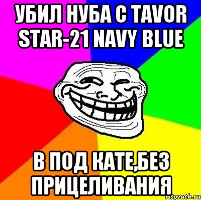 Убил нуба с Tavor STAR-21 Navy Blue в под кате,без прицеливания, Мем Тролль Адвайс