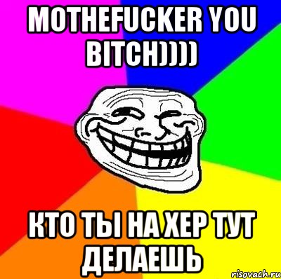 Mothefucker you bitch)))) кто ты на хер тут делаешь, Мем Тролль Адвайс