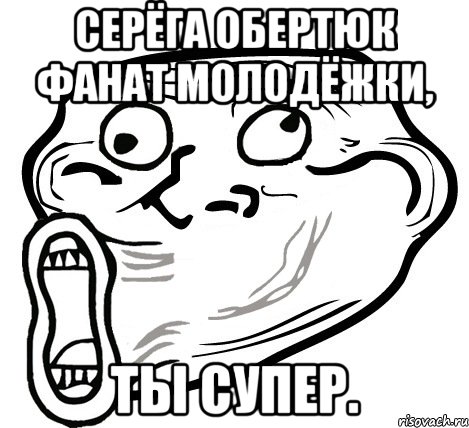 Серёга Обертюк фанат молодёжки, ты супер., Мем  Trollface LOL