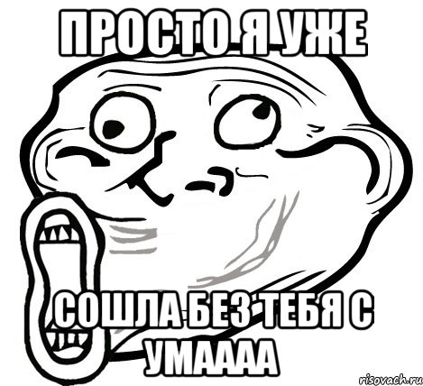 Просто я уже сошла без тебя с умаааа, Мем  Trollface LOL