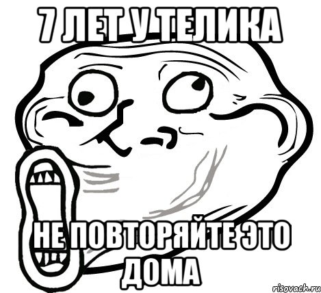 7 ЛЕТ У ТЕЛИКА НЕ ПОВТОРЯЙТЕ ЭТО ДОМА, Мем  Trollface LOL