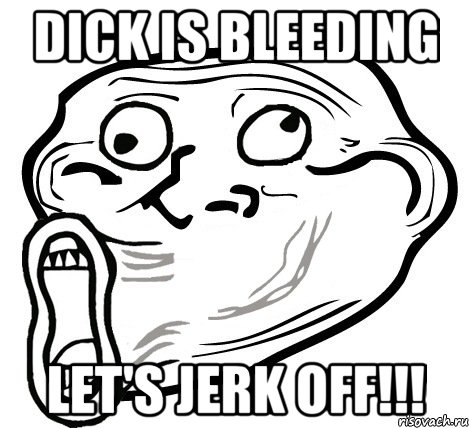 Dick is bleeding Let's jerk off!!!, Мем  Trollface LOL