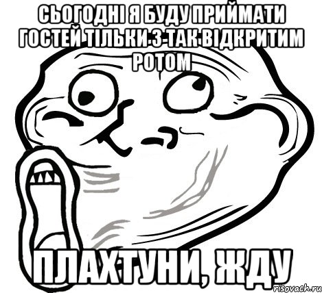 Сьогодні я буду приймати гостей тільки з так відкритим ротом Плахтуни, жду, Мем  Trollface LOL