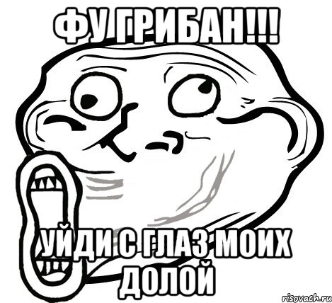 Фу грибан!!! Уйди с глаз моих долой, Мем  Trollface LOL