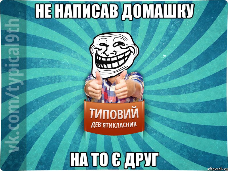 Не написав домашку на то є друг