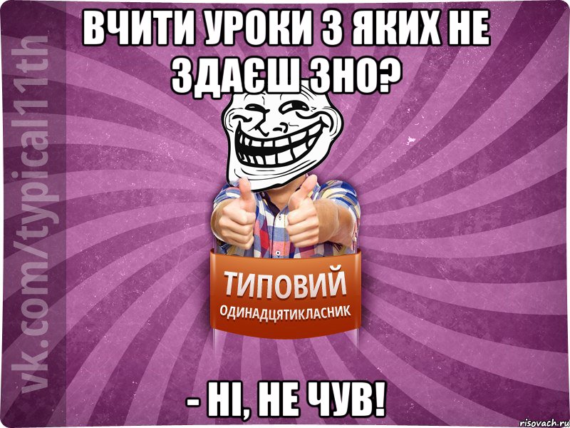 Вчити уроки з яких не здаєш ЗНО? - Ні, не чув!