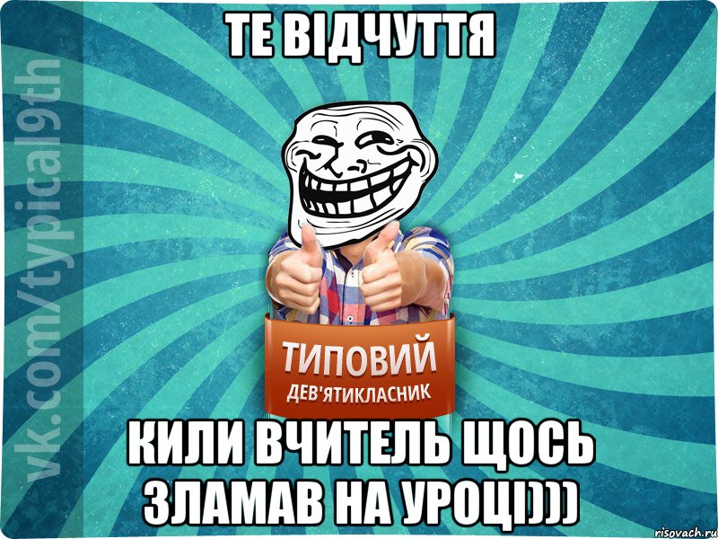 Те відчуття кили вчитель щось зламав на уроці)))