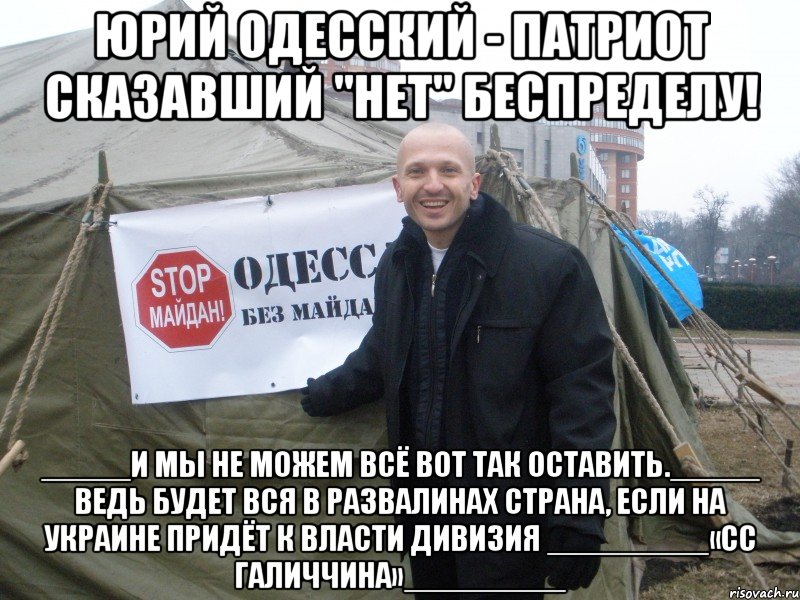 юрий одесский - патриот сказавший "нет" беспределу! _____И мы не можем всё вот так оставить._____ Ведь будет вся в развалинах страна, если на Украине придёт к власти Дивизия _________«СС Галиччина»_________