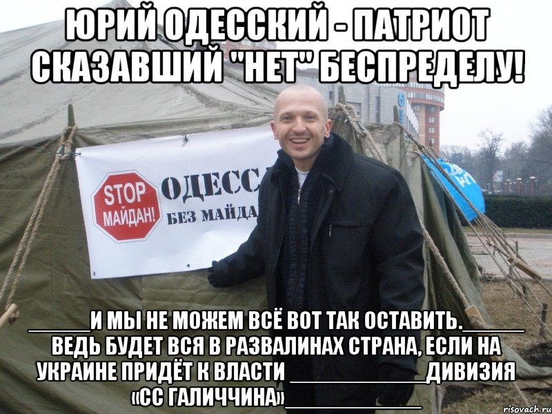 юрий одесский - патриот сказавший "нет" беспределу! _____И мы не можем всё вот так оставить._____ Ведь будет вся в развалинах страна, если на Украине придёт к власти ___________Дивизия «СС Галиччина»___________