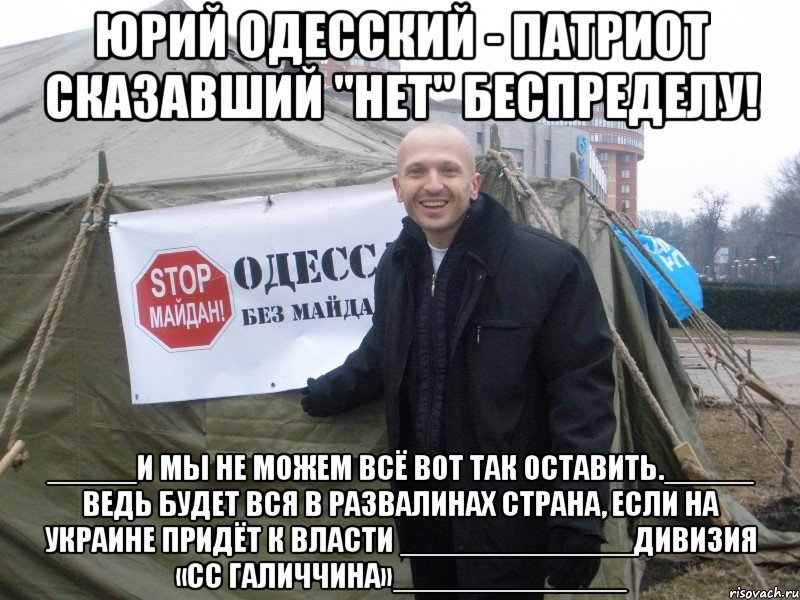 юрий одесский - патриот сказавший "нет" беспределу! _____И мы не можем всё вот так оставить._____ Ведь будет вся в развалинах страна, если на Украине придёт к власти _____________Дивизия «СС Галиччина»_____________