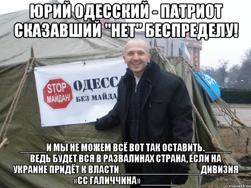 юрий одесский - патриот сказавший "нет" беспределу! _____И мы не можем всё вот так оставить._____ Ведь будет вся в развалинах страна, если на Украине придёт к власти _______________Дивизия «СС Галиччина»_______