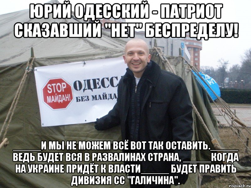 ЮРИЙ ОДЕССКИЙ - ПАТРИОТ СКАЗАВШИЙ "НЕТ" БЕСПРЕДЕЛУ! _____И МЫ НЕ МОЖЕМ ВСЁ ВОТ ТАК ОСТАВИТЬ._____ ВЕДЬ БУДЕТ ВСЯ В РАЗВАЛИНАХ СТРАНА, _____КОГДА НА УКРАИНЕ ПРИДЁТ К ВЛАСТИ_____ БУДЕТ ПРАВИТЬ ДИВИЗИЯ СС "ГАЛИЧИНА".