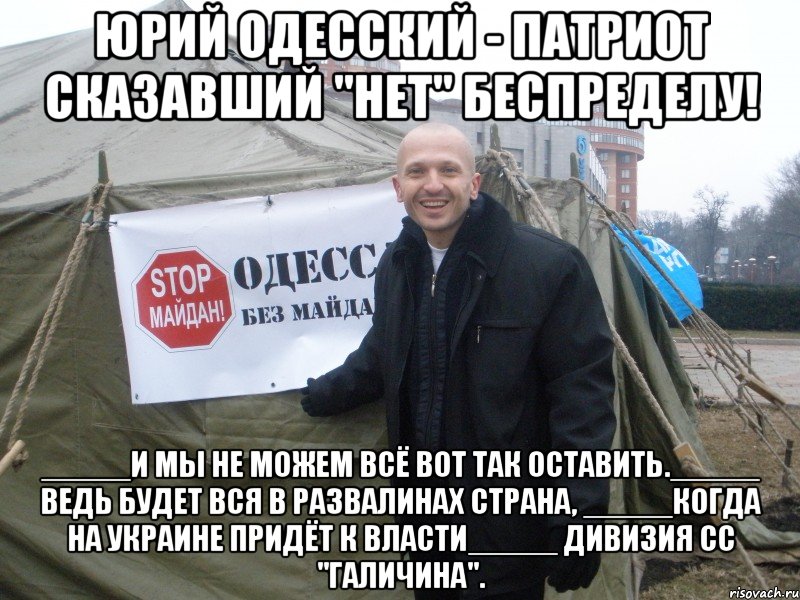 ЮРИЙ ОДЕССКИЙ - ПАТРИОТ СКАЗАВШИЙ "НЕТ" БЕСПРЕДЕЛУ! _____И МЫ НЕ МОЖЕМ ВСЁ ВОТ ТАК ОСТАВИТЬ._____ ВЕДЬ БУДЕТ ВСЯ В РАЗВАЛИНАХ СТРАНА, _____КОГДА НА УКРАИНЕ ПРИДЁТ К ВЛАСТИ_____ ДИВИЗИЯ СС "ГАЛИЧИНА".
