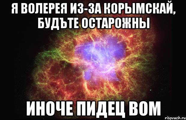 Я Волерея из-за корымскай, будъте остарожны иноче пидец вом, Мем Туманность