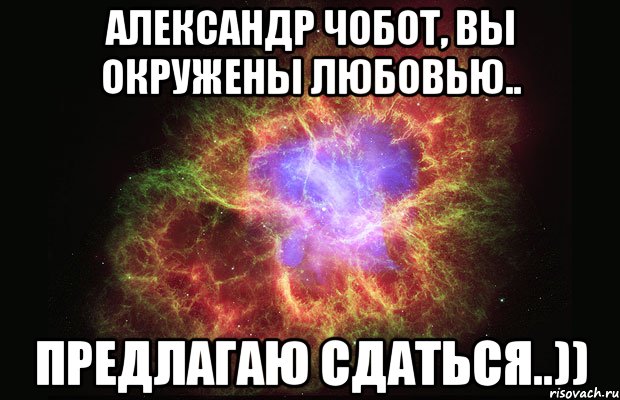 Александр Чобот, вы окружены любовью.. предлагаю сдаться..)), Мем Туманность