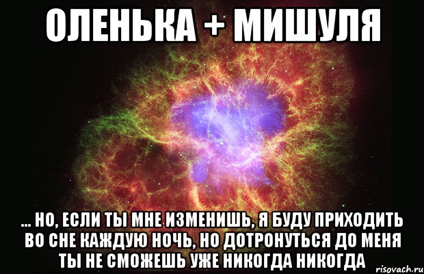 Оленька + Мишуля ... но, если ты мне изменишь, я буду приходить во сне каждую ночь, но дотронуться до меня ты не сможешь уже никогда никогда, Мем Туманность