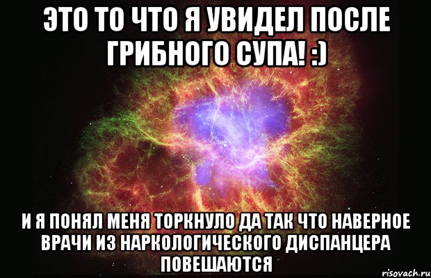 Это то что я увидел после грибного супа! :) И Я ПОНЯЛ МЕНЯ ТОРКНУЛО ДА ТАК ЧТО НАВЕРНОЕ ВРАЧИ ИЗ НАРКОЛОГИЧЕСКОГО ДИСПАНЦЕРА ПОВЕШАЮТСЯ, Мем Туманность