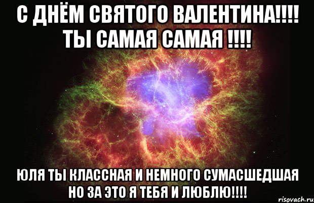 С Днём Святого Валентина!!!! Ты самая самая !!!! Юля ты классная и немного сумасшедшая но за это я тебя и люблю!!!!, Мем Туманность