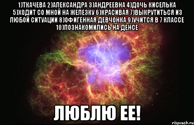 1)Ткачева 2)Александра 3)Андреевна 4)Дочь Киселька 5)Ходит со мной на железку 6)Красивая 7)Выкрутиться из любой ситуации 8)Офигенная девчонка 9)учится в 7 классе 10)познакомились на денсе Люблю ее!, Мем Туманность