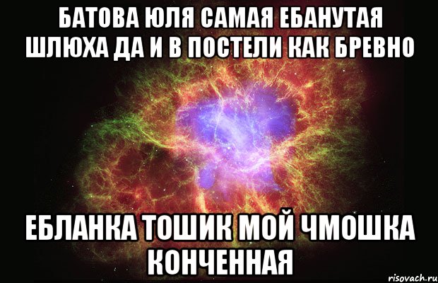 батова юля самая ебанутая шлюха да и в постели как бревно ебланка тошик мой чмошка конченная, Мем Туманность