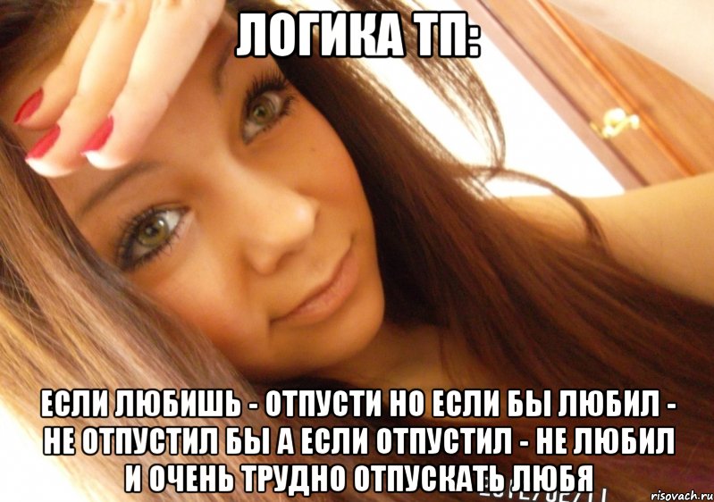 Логика ТП: Если любишь - отпусти но если бы любил - не отпустил бы а если отпустил - не любил и очень трудно отпускать любя, Мем  Тупая Вагина